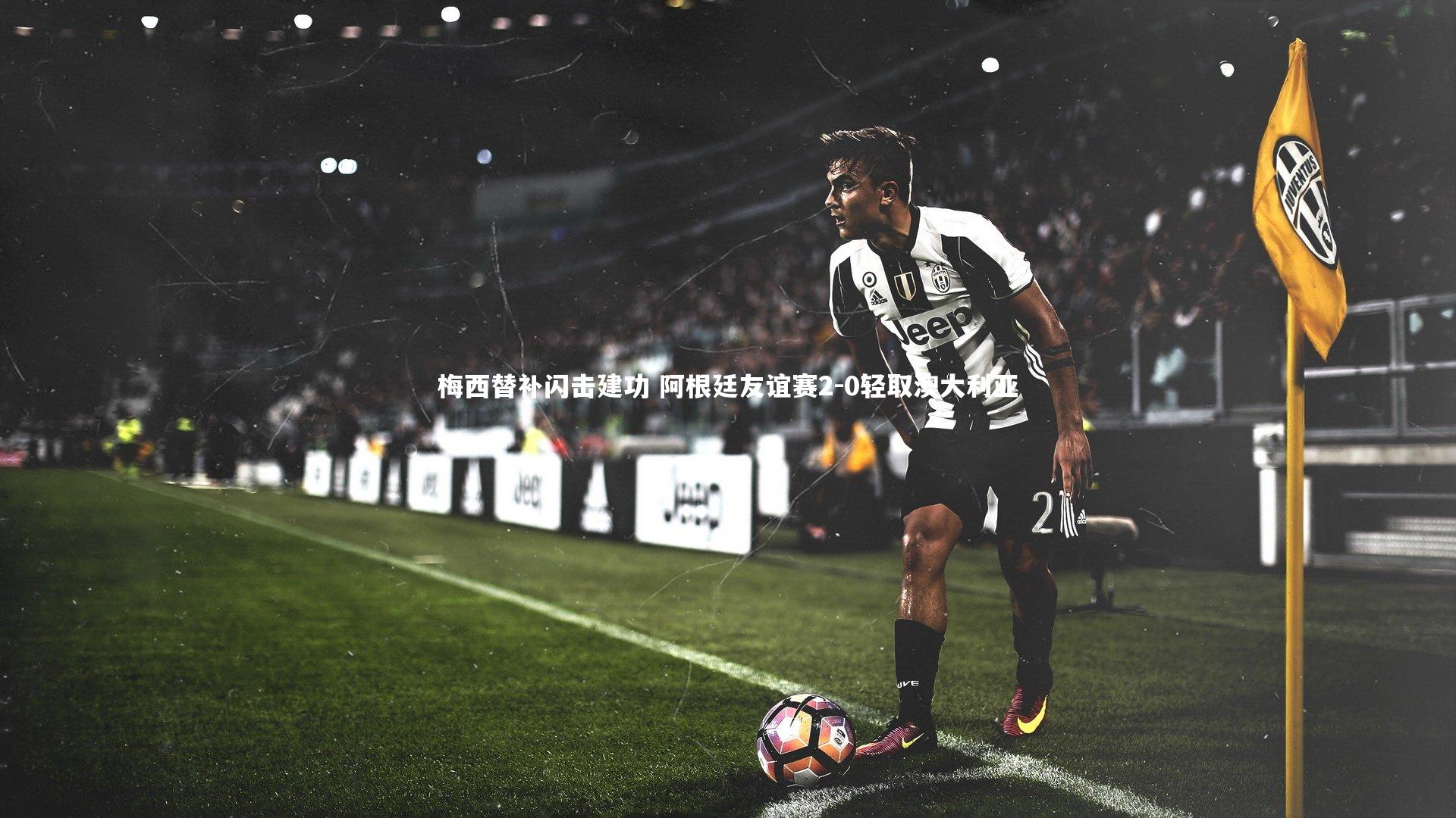 开云体育下载|梅西替补闪击建功 阿根廷友谊赛2-0轻取澳大利亚