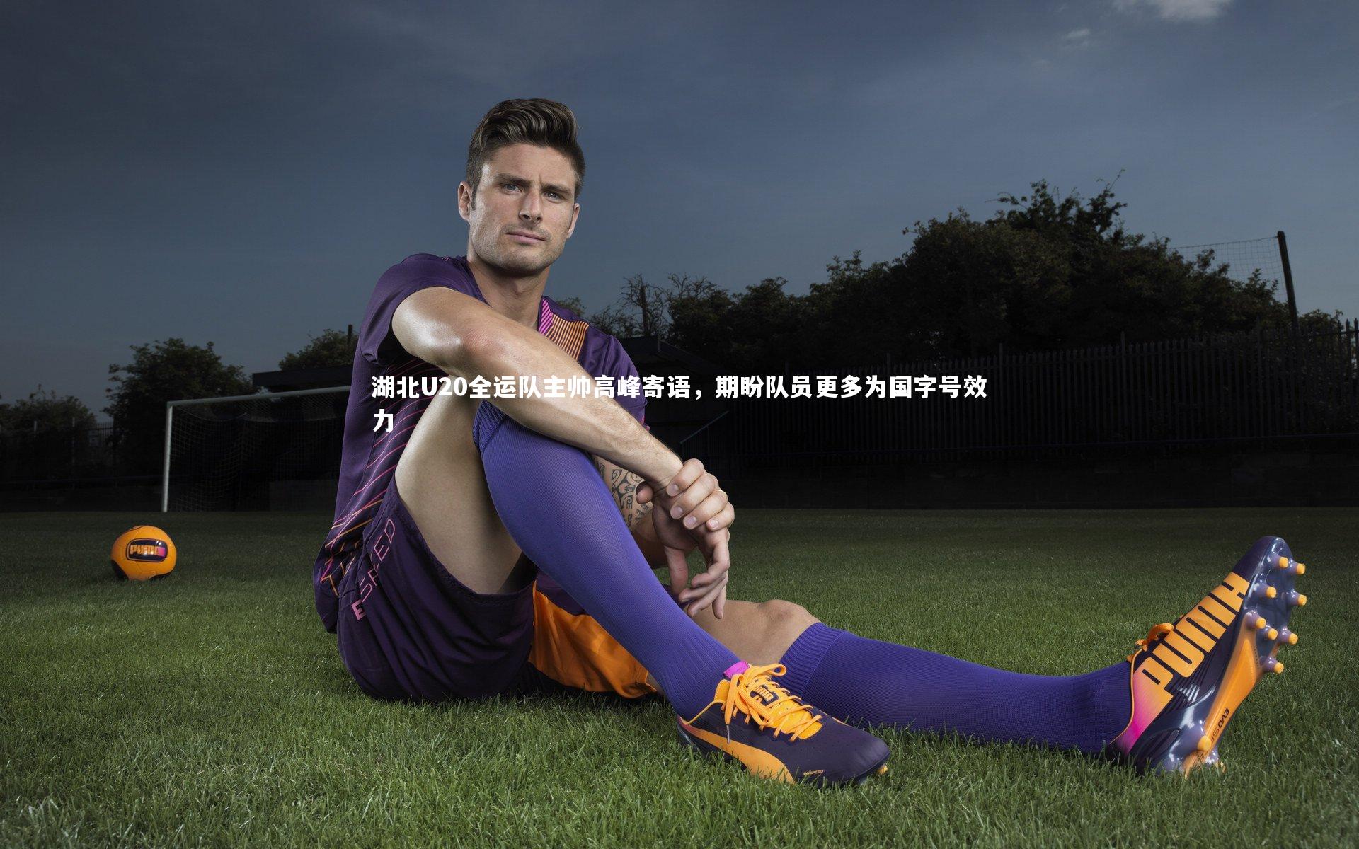 湖北U20全运队主帅高峰寄语,期盼队员更多为国字号效力