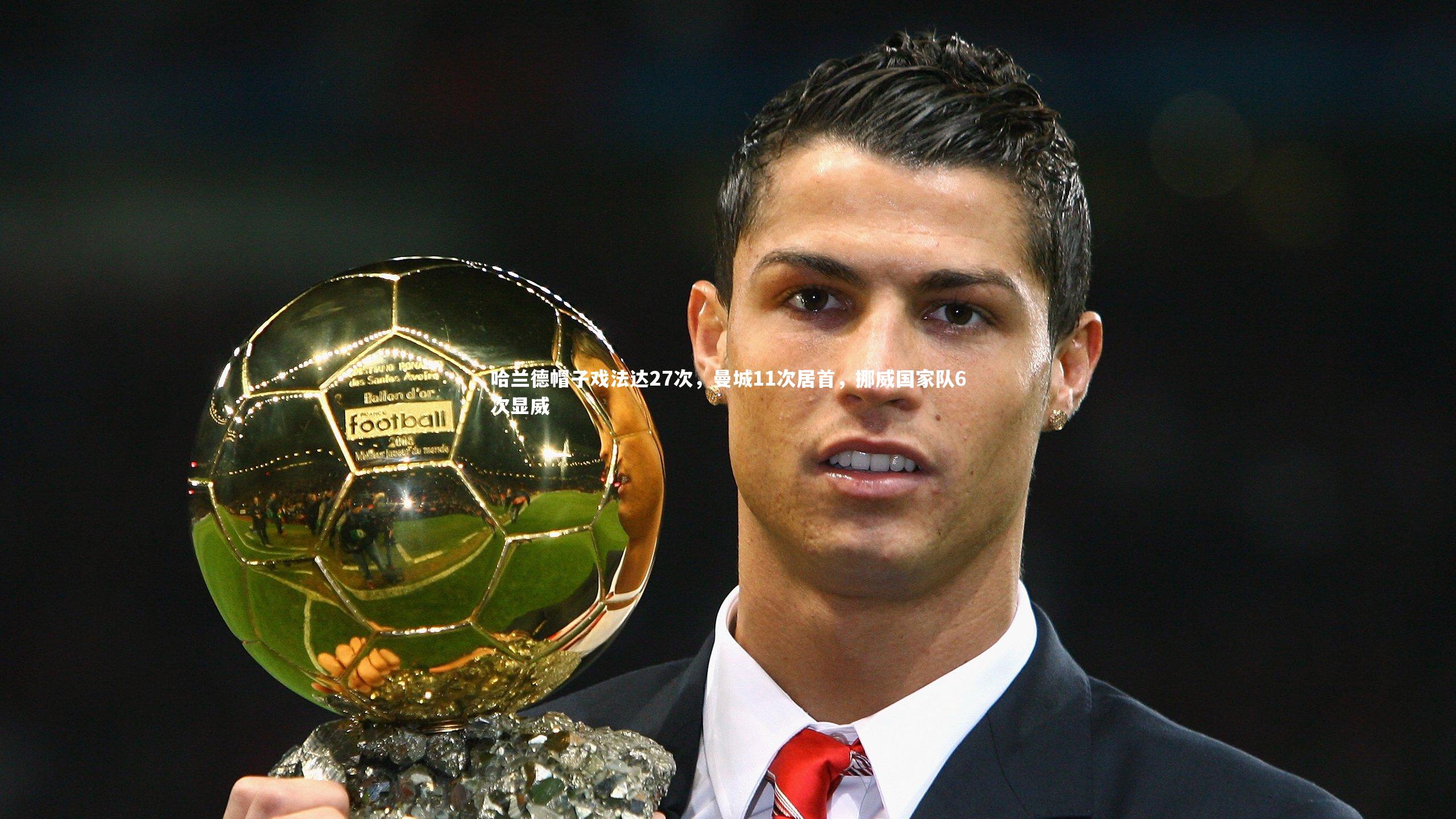 【开云官网入口】哈兰德帽子戏法达27次，曼城11次居首，挪威国家队6次显威