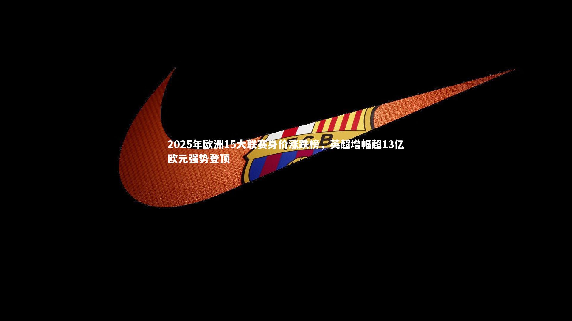 开云app_2025年欧洲15大联赛身价涨跌榜，英超增幅超13亿欧元强势登顶