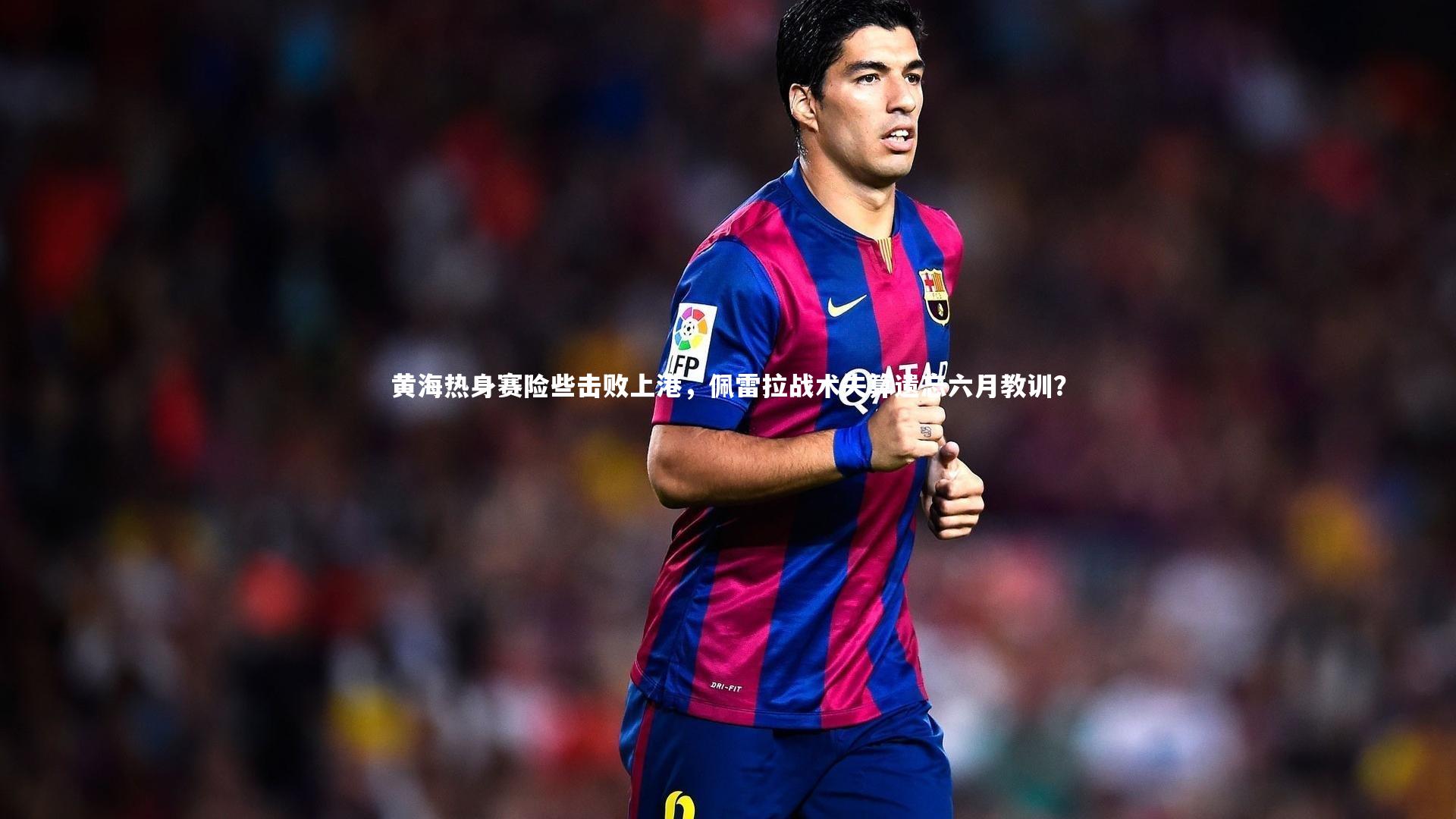 开云app|黄海热身赛险些击败上港，佩雷拉战术失算遗忘六月教训？