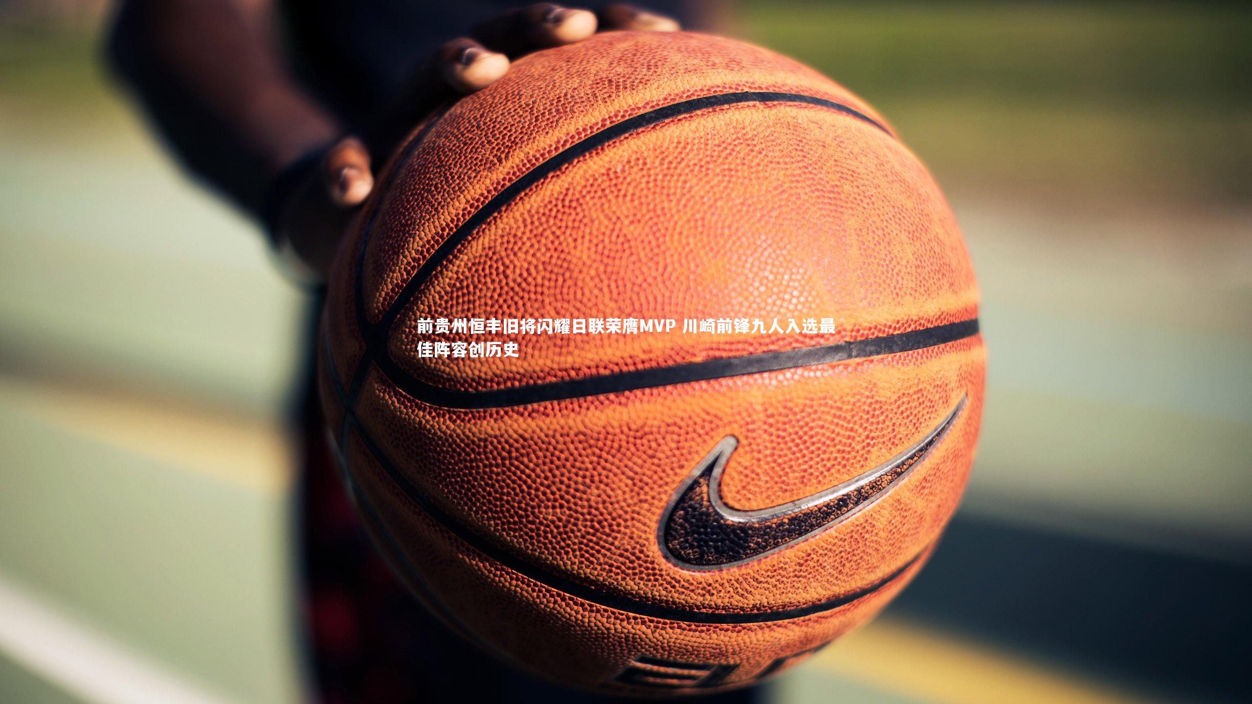 【开云官网入口】前贵州恒丰旧将闪耀日联荣膺MVP 川崎前锋九人入选最佳阵容创历史