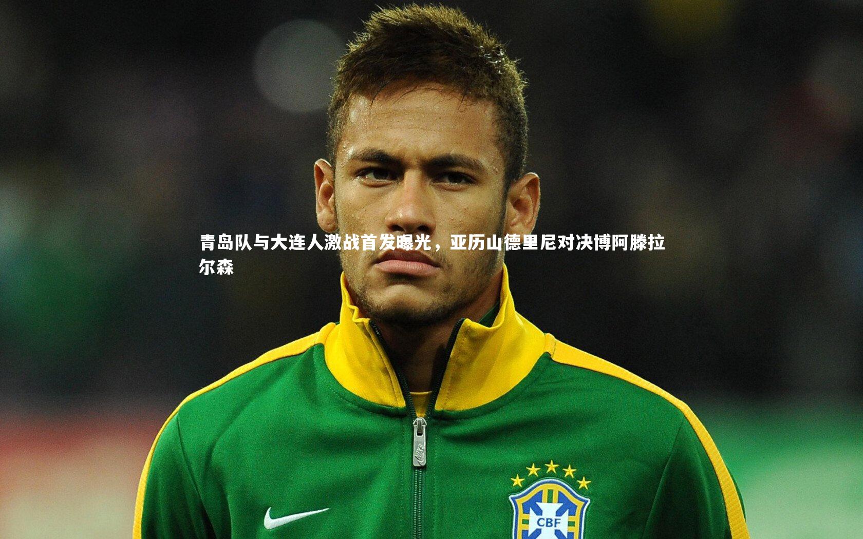 【开云官网登录入口】青岛队与大连人激战首发曝光，亚历山德里尼对决博阿滕拉尔森